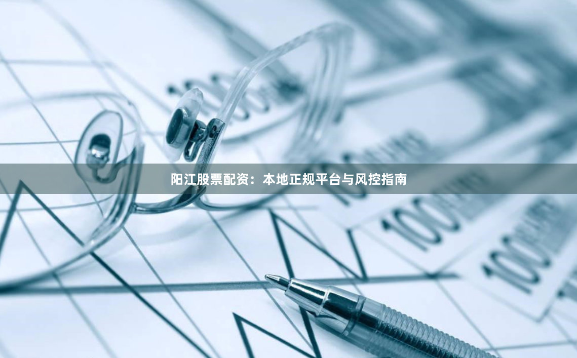 阳江股票配资：本地正规平台与风控指南