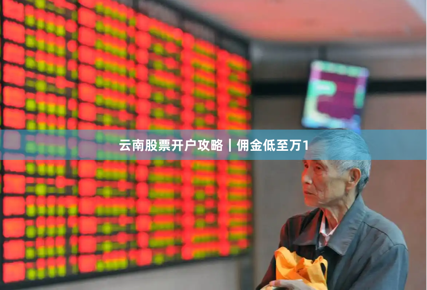 云南股票开户攻略｜佣金低至万1