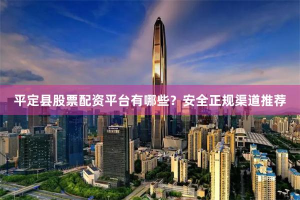 平定县股票配资平台有哪些？安全正规渠道推荐