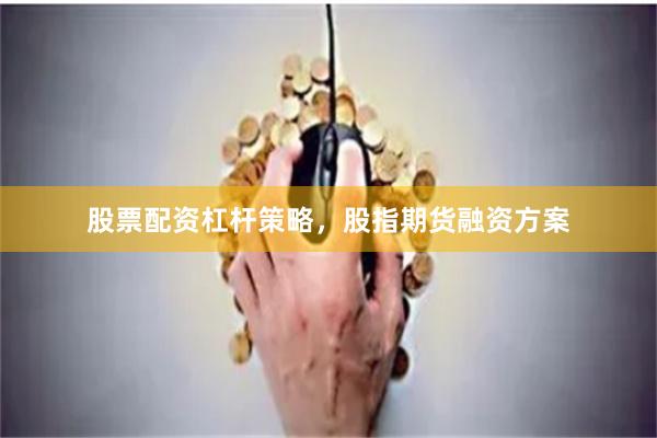 股票配资杠杆策略，股指期货融资方案